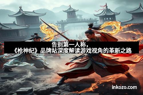 告别第一人称，《枪神纪》品牌站深度解读游戏视角的革新之路