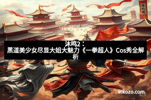 沐鸣2：黑道美少女尽显大姐大魅力《一拳超人》Cos秀全解析