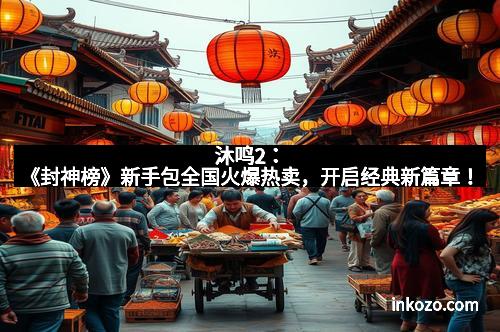 沐鸣2：《封神榜》新手包全国火爆热卖，开启经典新篇章！