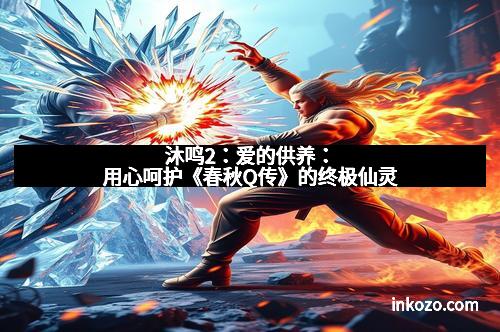 沐鸣2：爱的供养：用心呵护《春秋Q传》的终极仙灵